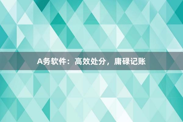 A务软件：高效处分，庸碌记账