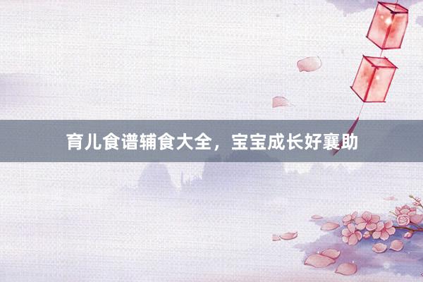 育儿食谱辅食大全，宝宝成长好襄助
